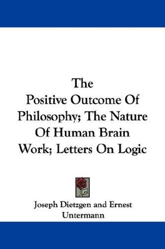 Cover for The Positive Outcome Of Philosophy; The Nature Of Human Brain Work; Letters On Logic
