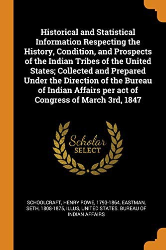 Cover for Historical and Statistical Information Respecting the History, Condition, and Prospects of the Indian Tribes of the United States; Collected and ... per act of Congress of March 3rd, 1847