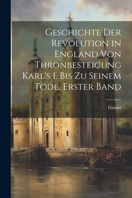 Cover for Geschichte der Revolution in England Von Thronbesteigung Karl's I. Bis Zu Seinem Tode, Erster Band
