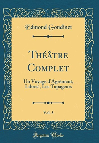 Cover for Théâtre Complet, Vol. 5: Un Voyage d'Agrément, Libres!, Les Tapageurs (Classic Reprint) (French Edition)