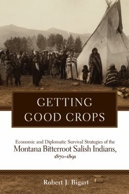 Cover for Getting Good Crops Economic And Diplomatic Survival Strategies Of The Montana Bitterroot Salish Indians 18701891