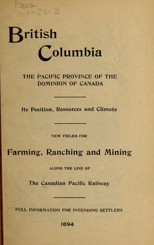 Cover for British Columbia; the Pacific province of the Dominion of Canada; its position, resources and climate, new fields for farming ranching and mining, along the line of the Canadian Pacific railway
