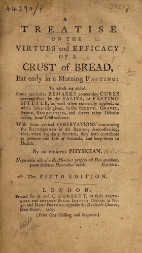 Cover for A treatise on the virtues and efficacy of a crust of bread, eat early in a morning fasting, to which are added some particular remarks concerning cures accomplished by the saliva, or fasting spittle, as well when externally applied, as when internally given, in the scurvy, gravel, stone, rheumatism, and divers other diseases, arising from obstructions. With some critical observations concerning the recrements of the blood; demonstrating, that when regularly secreted, they both contribute to preserve the life of animals, and keep them in health