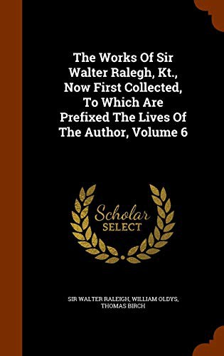 Cover for The Works Of Sir Walter Ralegh, Kt., Now First Collected, To Which Are Prefixed The Lives Of The Author, Volume 6