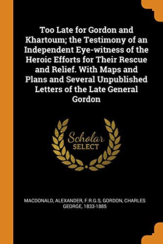 Cover for Too Late for Gordon and Khartoum; the Testimony of an Independent Eye-witness of the Heroic Efforts for Their Rescue and Relief. With Maps and Plans ... Letters of the Late General Gordon