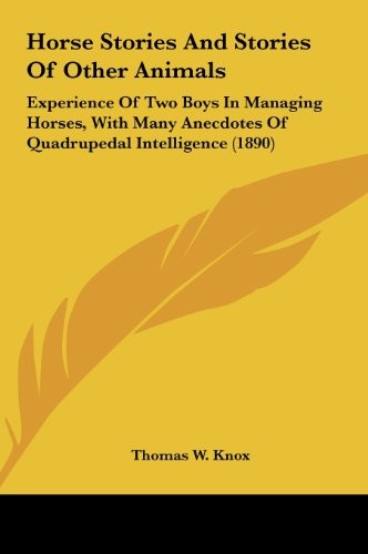Cover for Horse Stories And Stories Of Other Animals: Experience Of Two Boys In Managing Horses, With Many Anecdotes Of Quadrupedal Intelligence (1890)