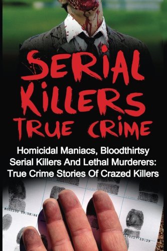 Cover for Serial Killers True Crime : Homicidal Maniacs, Bloodthirsty Serial Killers And Lethal Murderers