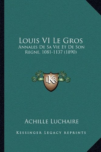 Cover for Louis VI Le Gros: Annales De Sa Vie Et De Son Regne, 1081-1137 (1890) (French Edition)