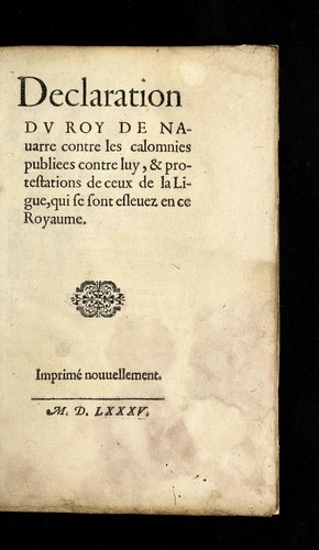 Cover for Declaration dv roy de Nauarre contre les calomnies publie es contre luy, & protestations de ceux de la Ligue, qui se sont esleuez en ce royaume
