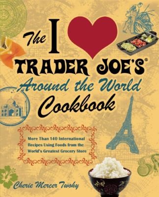 Cover for The I Love Trader Joes Around The World Cookbook More Than 140 International Recipes Using Foods From The Worlds Greatest Grocery Store