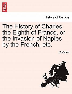 Cover for History Of Charles The Eighth Of France Or The Invasion Of Naples By The