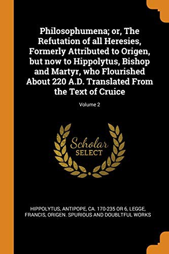Cover for Philosophumena; or, The Refutation of all Heresies, Formerly Attributed to Origen, but now to Hippolytus, Bishop and Martyr, who Flourished About 220 A.D. Translated From the Text of Cruice; Volume 2