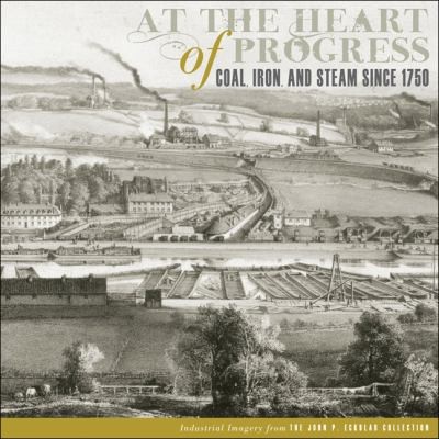 Cover for At The Heart Of Progress Coal Iron And Steam Since 1750 Industrial Imagery From The John P Eckblad Collection