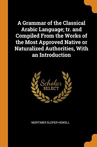 Cover for A Grammar of the Classical Arabic Language; Tr. and Compiled from the Works of the Most Approved Native or Naturalized Authorities, with an Introduction
