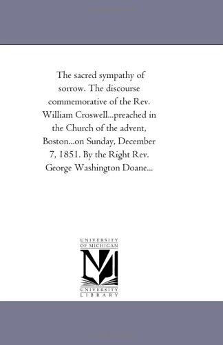 Cover for The sacred sympathy of sorrow. The discourse commemorative of the Rev. William Croswell...preached in the Church of the advent, Boston...on Sunday, December ... By the Right Rev. George Washington Doane...