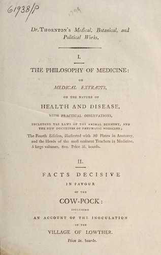 Cover for Dr. Thornton's medical, botanical, and political works. I. The philosophy of medicine: or Medical extracts, on the nature of health and disease, ... the fourth edition, ... II. Facts decisive in favour of the cow-pock: ... III. A new illustration of the sexual system. ... IV. The politician's creed: or political extracts: ... These works may be had of the following booksellers: H.D. Symonds, Paternoster-row