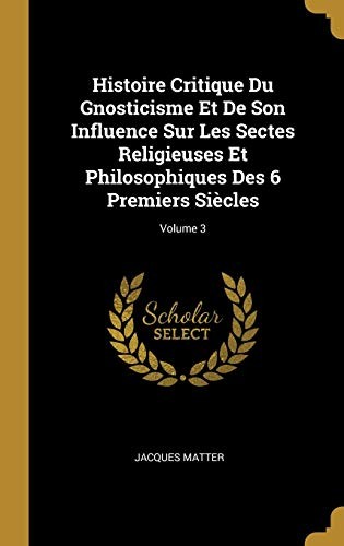 Cover for Histoire Critique du Gnosticisme et de Son Influence Sur les Sectes Religieuses et Philosophiques des 6 Premiers Siècles; Volume 3