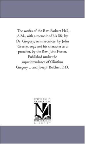 Cover for The works of the Rev. Robert Hall, A.M., with a memoir of his life, by Dr. Gregory; reminiscences, by John Greene, esq.; and his character as a preacher, ... Olinthus Gregory ... and Joseph Belc