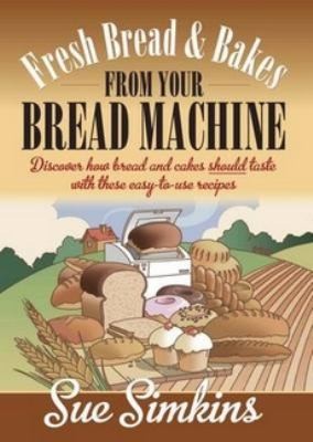 Cover for Fresh Bread And Bakes From Your Bread Machine Discover How Bread And Cakes Should Taste With These Easy To Us Recipes