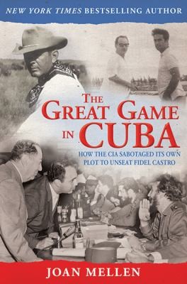 Cover for The Great Game In Cuba How The Cia Sabotaged Its Own Plot To Unseat Fidel Castro