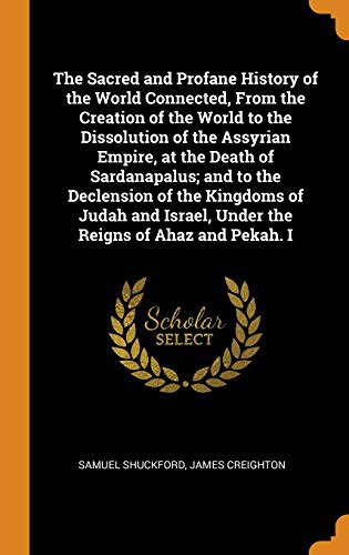 Cover for The Sacred and Profane History of the World Connected, from the Creation of the World to the Dissolution of the Assyrian Empire, at the Death of ... Israel, Under the Reigns of Ahaz and Pekah. I
