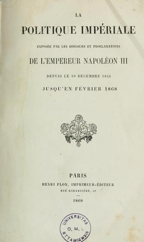 Cover for La politique impériale exposée par les discours et proclamations de l'empereur Napoléon III depuis le 10 décembre 1848 jusqu'en février 1868.