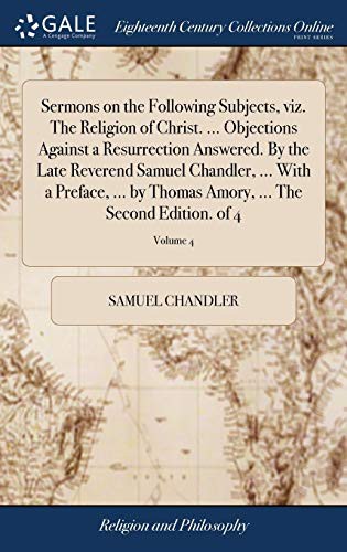 Cover for Sermons on the Following Subjects, viz. The Religion of Christ. ... Objections Against a Resurrection Answered. By the Late Reverend Samuel Chandler, ... Amory, ... The Second Edition. of 4; Volume 4