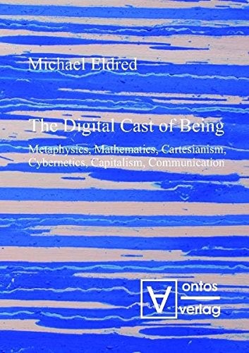 Cover for The Digital Cast of Being: Metaphysics, Mathematics, Cartesianism, Cybernetics, Capitalism, Communication