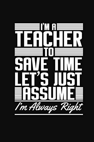 Cover for I'm A Teacher To Save Time Let's Just Assume I'm Always Right