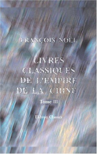Cover for Livres classiques de l\'empire de la Chine, recueillis par le père Noël; précédés d\'observations sur l\'origine, la nature et les effets de la philosophie ... cet empire: Tome 3