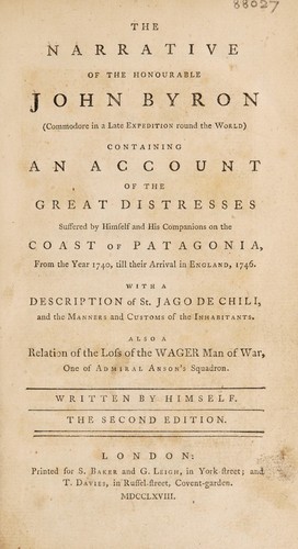 Cover for The narrative of the Honourable John Byron ... containing an account of the great distresses suffered by himself and his companions on the coast of Patagonia from the year 1740, till their arrival in England, 1746. With a description of St. Jago de Chili, and the manners and customs of the inhabitants. Also a relation of the loss of the Wager, man of war, one of Admiral Anson's squadron. Written by himself