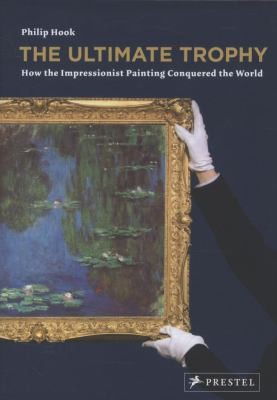 Cover for The Ultimate Trophy How The Impressionist Painting Conquered The World