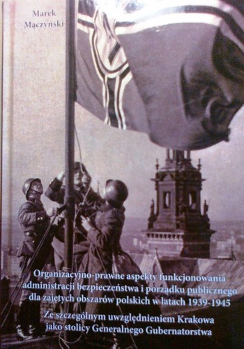Cover for Organizacyjno-prawne aspekty funkcjonowania administracji bezpieczeństwa i porządku publicznego dla zajętych obszarów polskich w latach 1939-1945, ze szczególnym uwzględnieniem Krakowa jako stolicy Generalnego Gubernatorstwa
