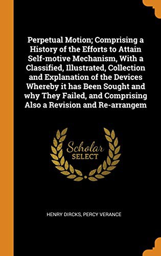 Cover for Perpetual Motion; Comprising a History of the Efforts to Attain Self-motive Mechanism, With a Classified, Illustrated, Collection and Explanation of ... Comprising Also a Revision and Re-arrangem