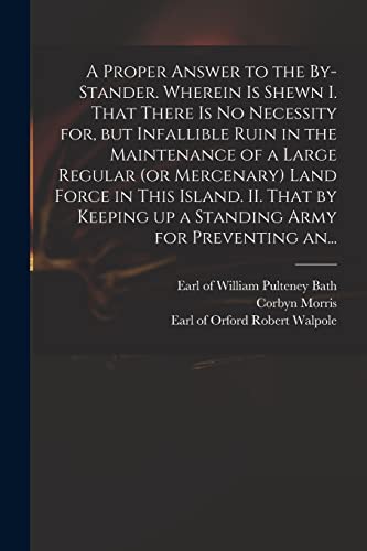 Cover for A Proper Answer to the By-stander. Wherein is Shewn I. That There is No Necessity for, but Infallible Ruin in the Maintenance of a Large Regular (or ... up a Standing Army for Preventing An...