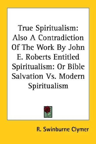 Cover for True Spiritualism: Also A Contradiction Of The Work By John E. Roberts Entitled Spiritualism