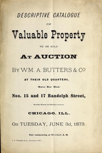 Cover for Descriptive catalogue of valuable property to be sold at auction by Wm. A. Butters & Co. at their old quarters, Bowen Bros' Block, nos. 15 and 17 Randolph Street, between Wabash and Michigan Avenues, Chicago, Ill., on Tuesday, June 3d, 1873