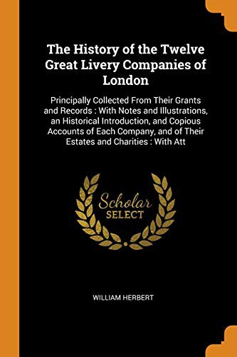 Cover for The History of the Twelve Great Livery Companies of London : Principally Collected from Their Grants and Records : With Notes and Illustrations, an ... and of Their Estates and Charities