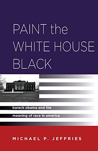 Cover for Paint the White House Black: Barack Obama and the Meaning of Race in America