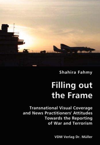 Cover for Filling out the Frame- Transnational Visual Coverage and News Practitioners' Attitudes Towards the Reporting of War and Terrorism