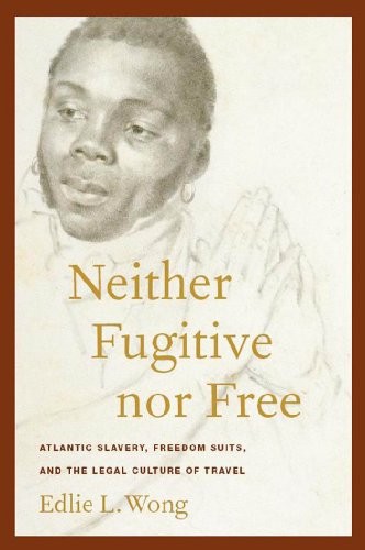 Cover for Neither Fugitive nor Free: Atlantic Slavery, Freedom Suits, and the Legal Culture of Travel (America and the Long 19th Century)