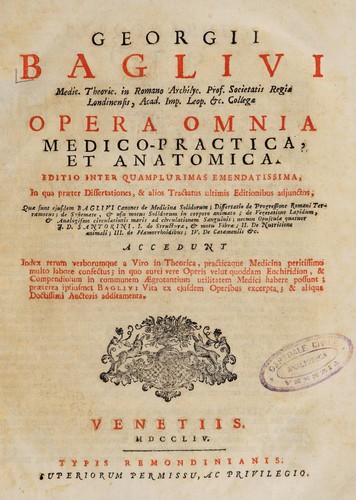 Cover for Georgii Baglivi ... Opera omnia medico-practica et anatomica. Editio inter quamplurimas emendatissima; in quá praeter dissertationes, & alios tractatus ultimis editionibus adjunctos; quae sunt ejusdem Baglivi Canones de medicina solidorum; dissertatio de progressione Romani terraemotus; de systemate, & usu motus solidorum in corpore animato; de vegetatione lapidum, & analogismo circulationis maris ad circulationem sanguinis