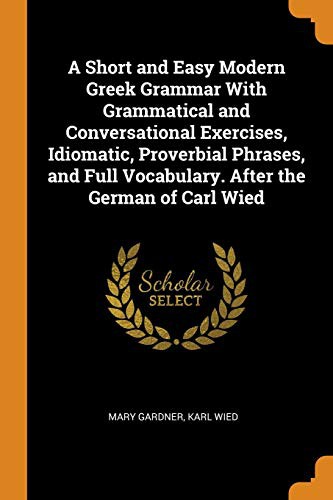 Cover for A Short and Easy Modern Greek Grammar With Grammatical and Conversational Exercises, Idiomatic, Proverbial Phrases, and Full Vocabulary. After the German of Carl Wied