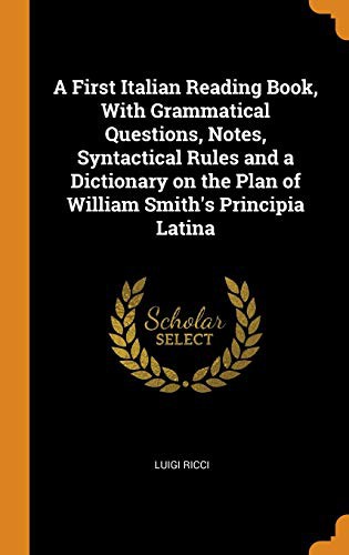 Cover for A First Italian Reading Book, With Grammatical Questions, Notes, Syntactical Rules and a Dictionary on the Plan of William Smith's Principia Latina