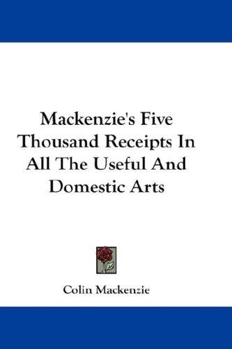 Cover for Mackenzie's Five Thousand Receipts In All The Useful And Domestic Arts