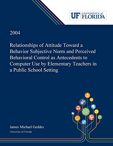 Cover for Relationships of Attitude Toward a Behavior Subjective Norm and Perceived Behavioral Control as Antecedents to Computer Use by Elementary Teachers in a Public School Setting