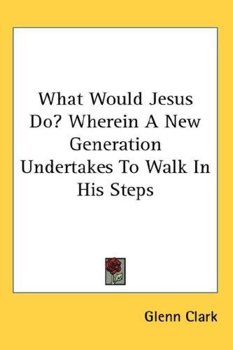 Cover for What Would Jesus Do? Wherein A New Generation Undertakes To Walk In His Steps