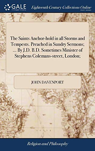 Cover for The Saints Anchor-hold in all Storms and Tempests. Preached in Sundry Sermons; ... By J.D. B.D. Sometimes Minister of Stephens Colemans-street, London;