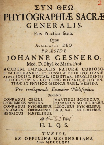 Cover for Syn Theō. Phytographiae sacrae generalis. Pars practica sexta. Quam auxiliante Deo praeside Johanne Gesnero, Med. D. Phys. & Math. Prof. Academ. Imperialis Naturae Curiosorum Germanicae et Russicae Petropolitanae, ... Pro consequendo examine philosophico defendent Conradus Oerius. Leonhardus Wirzius. Conradus Nyschelerus. Salomon Obermannus. Henricus Haefelinus. Martinus Schinzius. Casparus Schulthessius. Ludovicus Nyschelerus. Frid. Sal. Nyschelerus