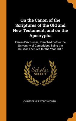 Cover for On the Canon of the Scriptures of the Old and New Testament, and on the Apocrypha : Eleven Discourses, Preached Before the University of Cambridge